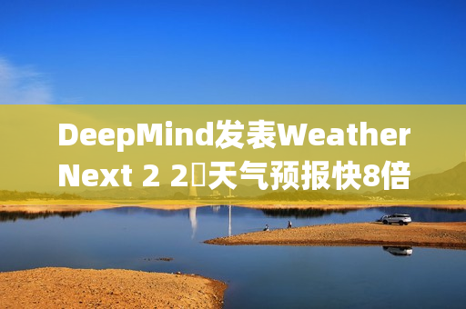 DeepMind发表WeatherNext 2 2週天气预报快8倍、比传统模式更準 DeepMind发表WeatherNext 2 2週天气预报快8倍、比传统模式更準