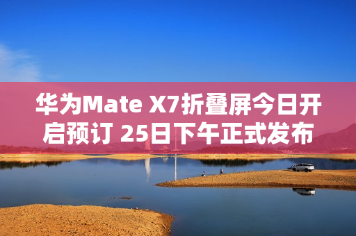 华为Mate X7折叠屏今日开启预订 25日下午正式发布