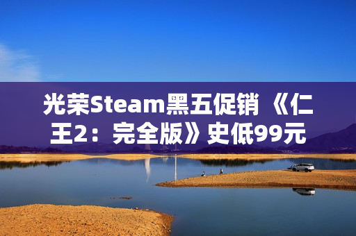光荣Steam黑五促销 《仁王2：完全版》史低99元