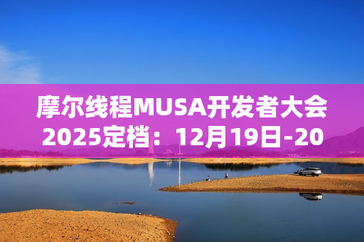 摩尔线程MUSA开发者大会2025定档：12月19日-20日见！票价88元起