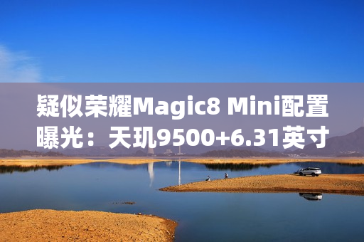疑似荣耀Magic8 Mini配置曝光:天玑9500+6.31英寸屏 疑似荣耀Magic8 Mini配置曝光:天玑9500+6.31英寸屏