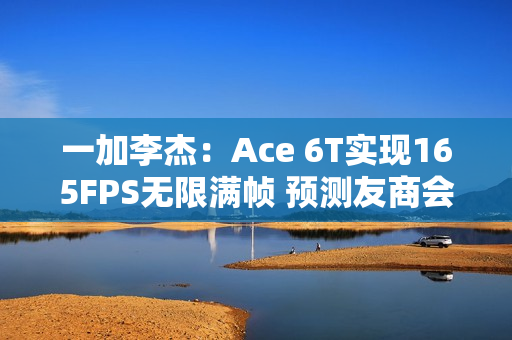 一加李杰：Ace 6T实现165FPS无限满帧 预测友商会跟进