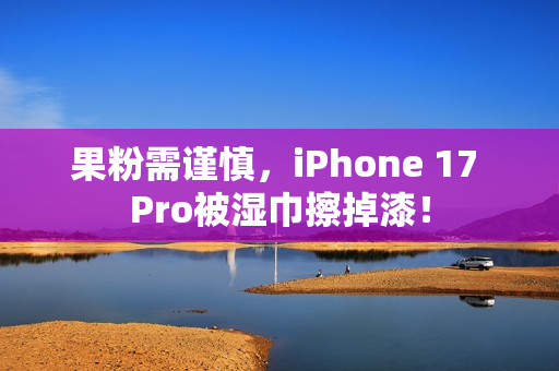 果粉需谨慎，iPhone 17 Pro被湿巾擦掉漆！