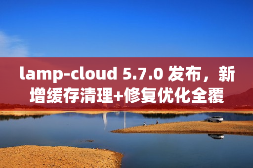 lamp-cloud 5.7.0 发布,新增缓存清理+修复优化全覆盖 lamp-cloud 5.7.0 发布,新增缓存清理+修复优化全覆盖