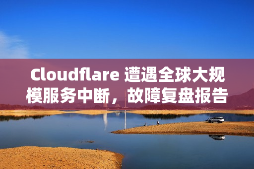 Cloudflare 遭遇全球大规模服务中断，故障复盘报告已发布