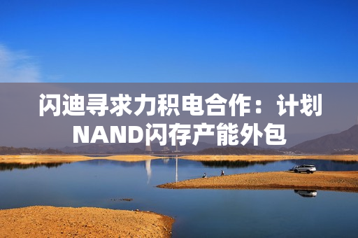 闪迪寻求力积电合作：计划NAND闪存产能外包