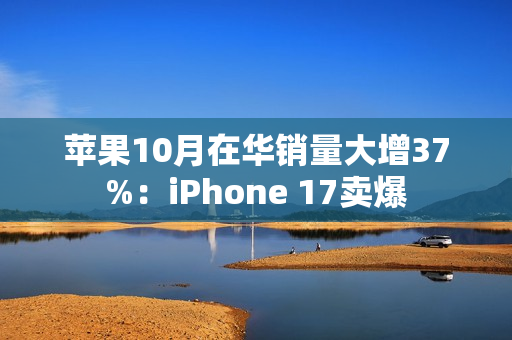 苹果10月在华销量大增37%：iPhone 17卖爆