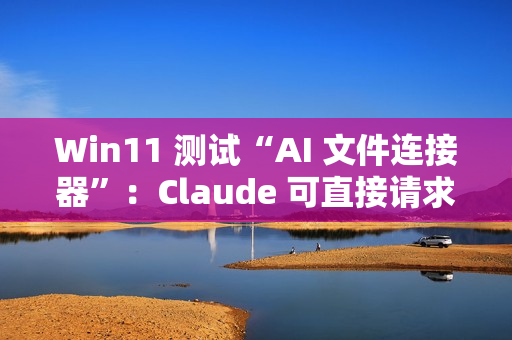 Win11 测试“AI 文件连接器”:Claude 可直接请求本地文件 Win11 测试“AI 文件连接器”:Claude 可直接请求本地文件