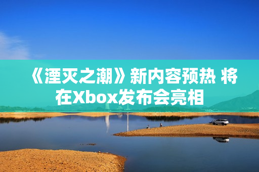 《湮灭之潮》新内容预热 将在Xbox发布会亮相
