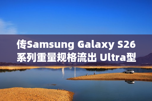 传Samsung Galaxy S26系列重量规格流出 Ultra型号仅微幅减轻 传Samsung Galaxy S26系列重量规格流出 Ultra型号仅微幅减轻