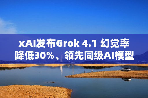 xAI发布Grok 4.1 幻觉率降低30%、领先同级AI模型