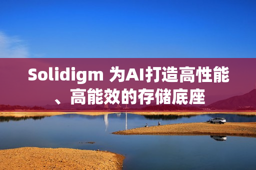 Solidigm 为AI打造高性能、高能效的存储底座