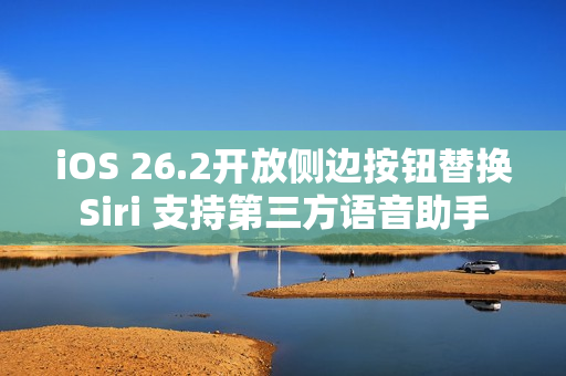 iOS 26.2开放侧边按钮替换Siri 支持第三方语音助手 iOS 26.2开放侧边按钮替换Siri 支持第三方语音助手