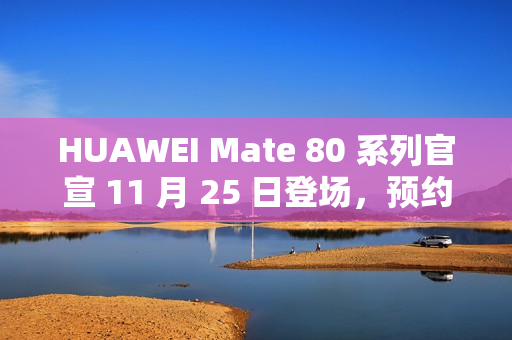 HUAWEI Mate 80 系列官宣 11 月 25 日登场，预约即日启动!