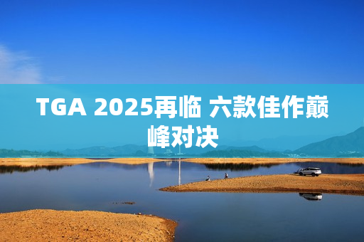 TGA 2025再临 六款佳作巅峰对决