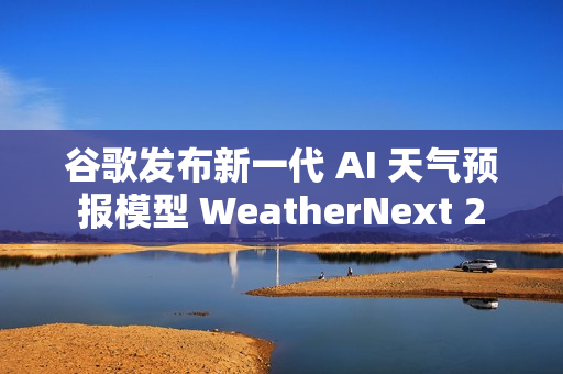 谷歌发布新一代 AI 天气预报模型 WeatherNext 2 谷歌发布新一代 AI 天气预报模型 WeatherNext 2