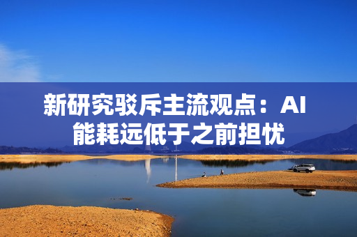 新研究驳斥主流观点：AI 能耗远低于之前担忧