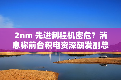 2nm 先进制程机密危？消息称前台积电资深研发副总罗唯仁已加入英特尔