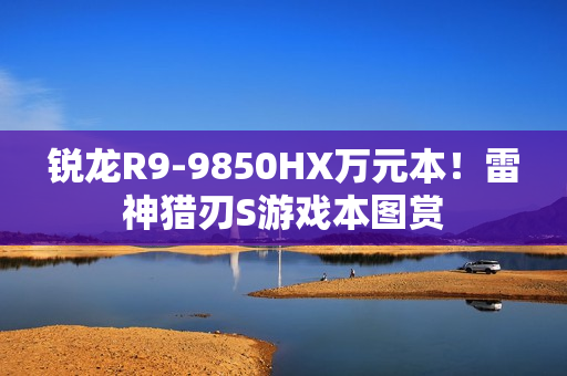 锐龙R9-9850HX万元本！雷神猎刃S游戏本图赏