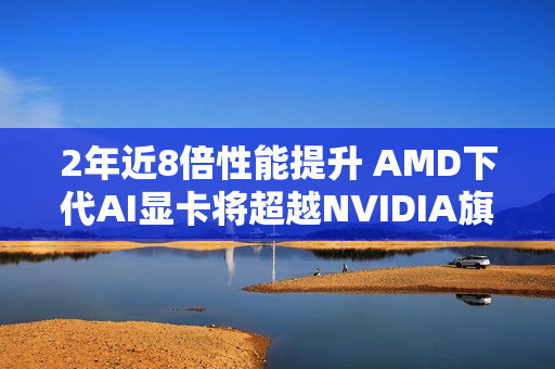 2年近8倍性能提升 AMD下代AI显卡将超越NVIDIA旗舰