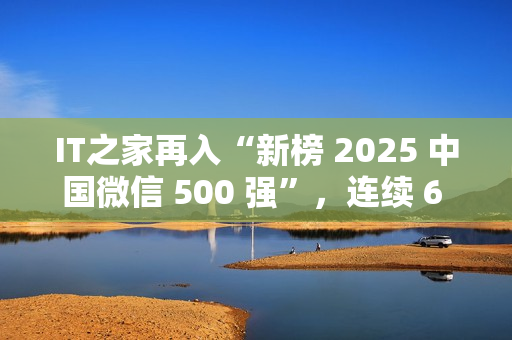 IT之家再入“新榜 2025 中国微信 500 强”，连续 6 年！