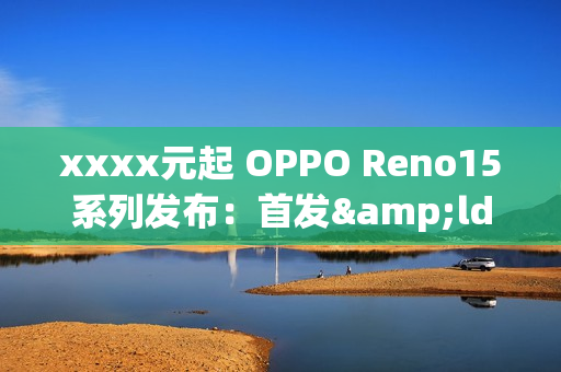 xxxx元起 OPPO Reno15系列发布：首发&ldquo;出圈实况拼图&rdquo;