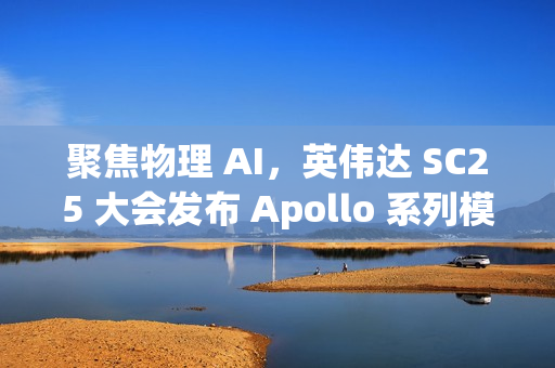 聚焦物理 AI，英伟达 SC25 大会发布 Apollo 系列模型与 Warp 框架