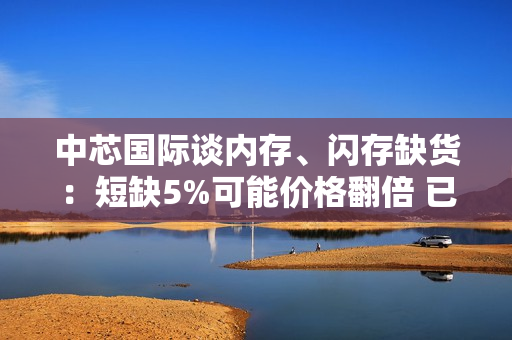 中芯国际谈内存、闪存缺货：短缺5%可能价格翻倍 已接大量急单