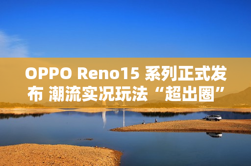 OPPO Reno15 系列正式发布 潮流实况玩法“超出圈” OPPO Reno15 系列正式发布 潮流实况玩法“超出圈”