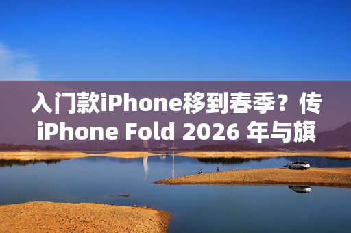 入门款iPhone移到春季？传iPhone Fold 2026 年与旗舰机同场亮相