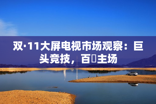 双·11大屏电视市场观察：巨头竞技，百吋主场
