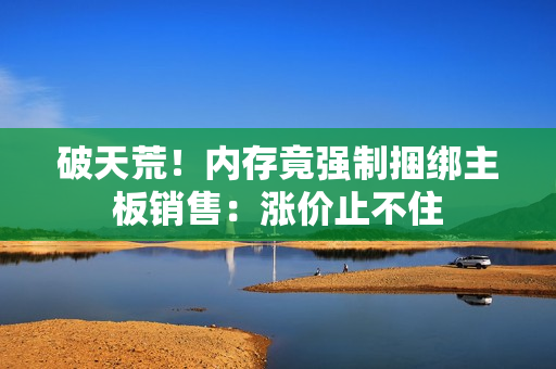 破天荒！内存竟强制捆绑主板销售：涨价止不住