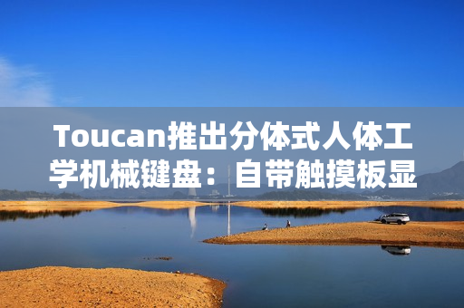 Toucan推出分体式人体工学机械键盘：自带触摸板显示屏