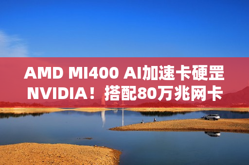 AMD MI400 AI加速卡硬罡NVIDIA！搭配80万兆网卡
