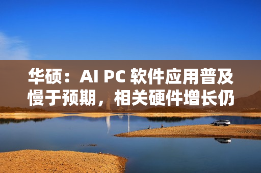 华硕:AI PC 软件应用普及慢于预期,相关硬件增长仍为正常速度 华硕:AI PC 软件应用普及慢于预期,相关硬件增长仍为正常速度