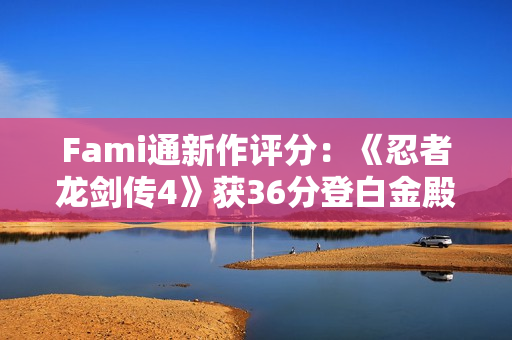 Fami通新作评分：《忍者龙剑传4》获36分登白金殿堂