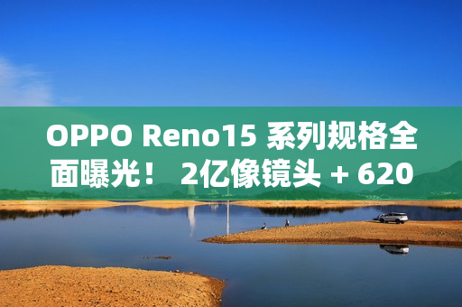 OPPO Reno15 系列规格全面曝光！ 2亿像镜头 + 6200mAh 大电量