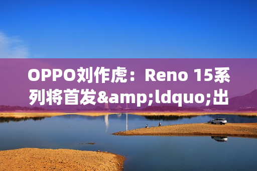 OPPO刘作虎：Reno 15系列将首发&ldquo;出圈实况拼图&rdquo;功能