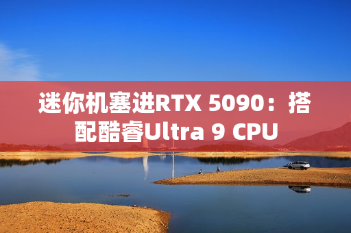 迷你机塞进RTX 5090：搭配酷睿Ultra 9 CPU