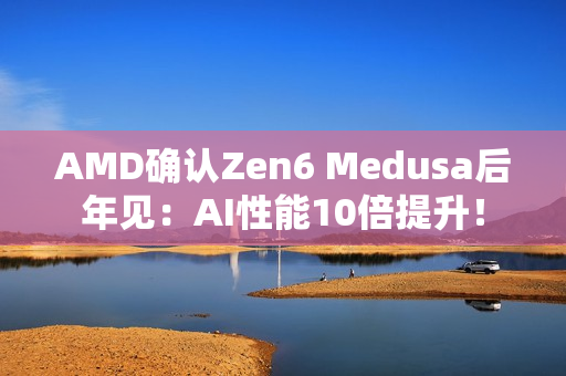 AMD确认Zen6 Medusa后年见：AI性能10倍提升！