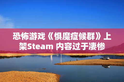 恐怖游戏《惧魔症候群》上架Steam 内容过于凄惨