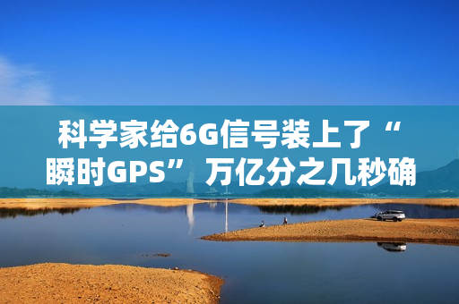 科学家给6G信号装上了“瞬时GPS” 万亿分之几秒确定方向