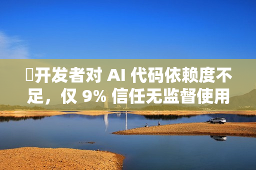 开发者对 AI 代码依赖度不足,仅 9% 信任无监督使用 开发者对 AI 代码依赖度不足,仅 9% 信任无监督使用