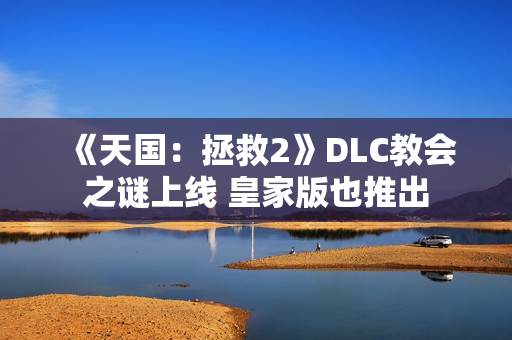 《天国:拯救2》DLC教会之谜上线 皇家版也推出 《天国:拯救2》DLC教会之谜上线 皇家版也推出