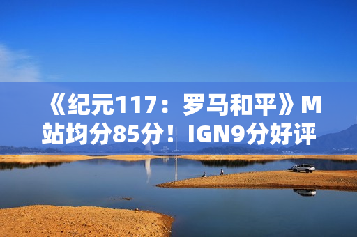 《纪元117：罗马和平》M站均分85分！IGN9分好评