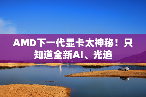 AMD下一代显卡太神秘！只知道全新AI、光追