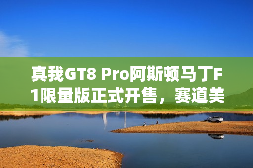 真我GT8 Pro阿斯顿马丁F1限量版正式开售，赛道美学加持"街拍神器"
