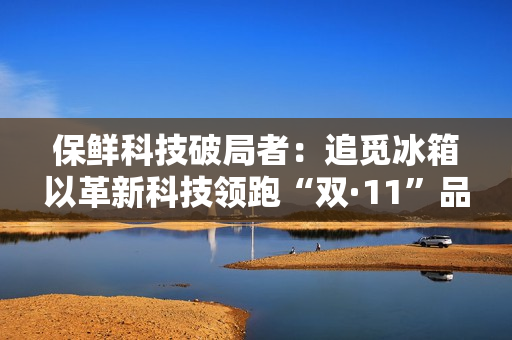 保鲜科技破局者：追觅冰箱以革新科技领跑“双·11”品质赛道