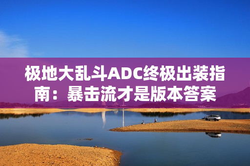 极地大乱斗ADC终极出装指南:暴击流才是版本答案 极地大乱斗ADC终极出装指南:暴击流才是版本答案
