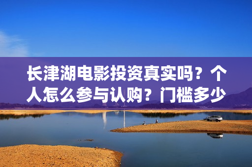 长津湖电影投资真实吗？个人怎么参与认购？门槛多少？(长津湖电影投资方)